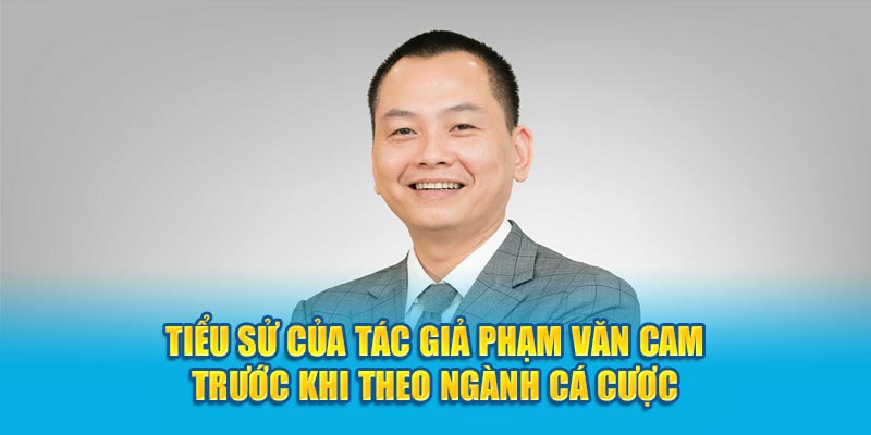 Tiểu sử của tác giả Phạm Văn Cam trước khi theo ngành cá cược
